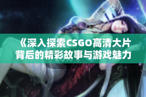 《深入探索CSGO高清大片背后的精彩故事与游戏魅力》