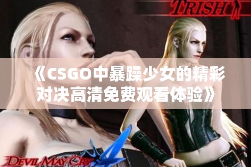 《CSGO中暴躁少女的精彩对决高清免费观看体验》