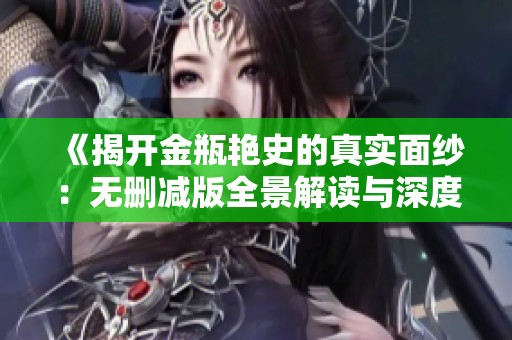 《揭开金瓶艳史的真实面纱：无删减版全景解读与深度剖析》