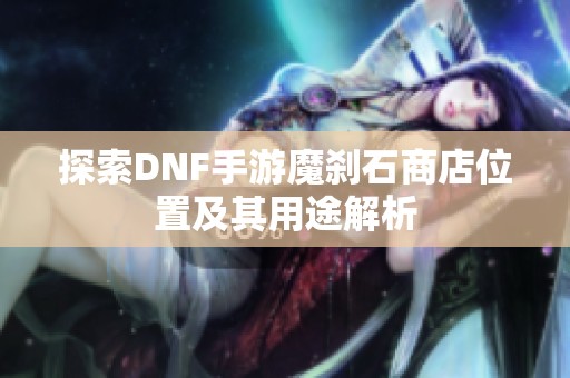 探索DNF手游魔刹石商店位置及其用途解析