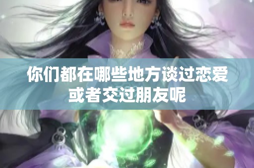 你们都在哪些地方谈过恋爱或者交过朋友呢