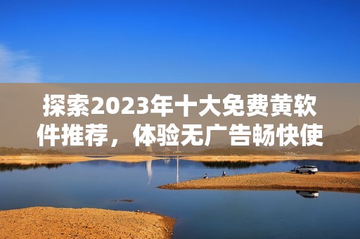 探索2023年十大免费黄软件推荐，体验无广告畅快使用