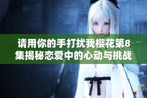 请用你的手打扰我樱花第8集揭秘恋爱中的心动与挑战