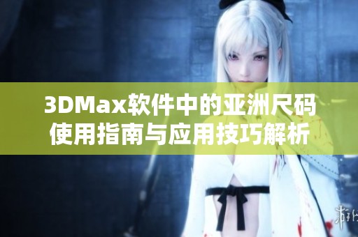 3DMax软件中的亚洲尺码使用指南与应用技巧解析