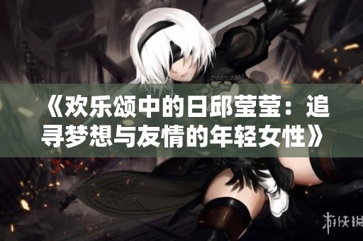 《欢乐颂中的日邱莹莹：追寻梦想与友情的年轻女性》