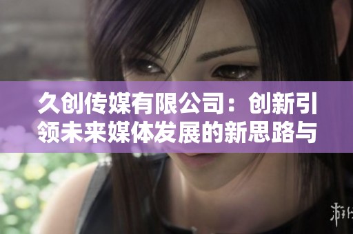 久创传媒有限公司：创新引领未来媒体发展的新思路与新方向