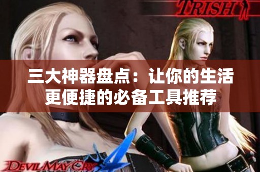 三大神器盘点：让你的生活更便捷的必备工具推荐