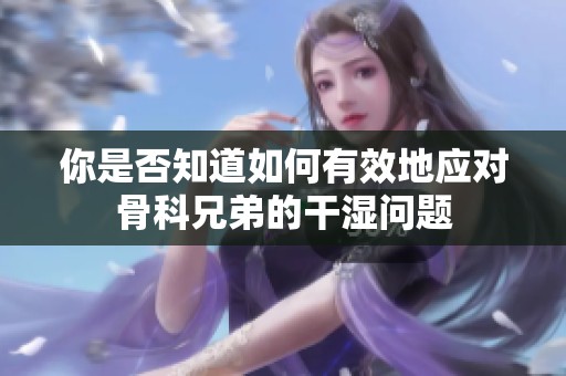 你是否知道如何有效地应对骨科兄弟的干湿问题
