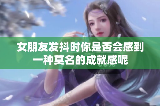 女朋友发抖时你是否会感到一种莫名的成就感呢