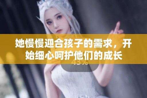 她慢慢迎合孩子的需求，开始细心呵护他们的成长
