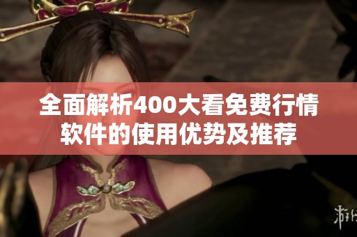 全面解析400大看免费行情软件的使用优势及推荐