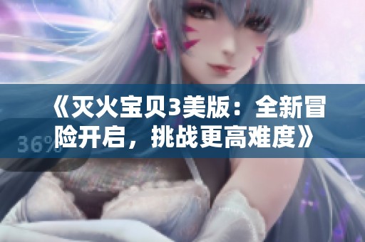 《灭火宝贝3美版：全新冒险开启，挑战更高难度》