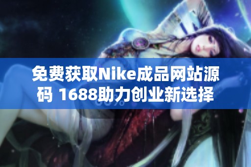 免费获取Nike成品网站源码 1688助力创业新选择