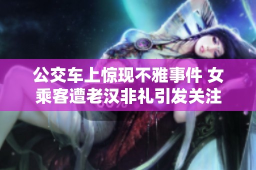 公交车上惊现不雅事件 女乘客遭老汉非礼引发关注