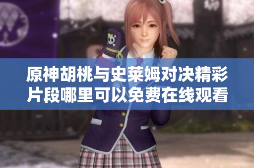 原神胡桃与史莱姆对决精彩片段哪里可以免费在线观看