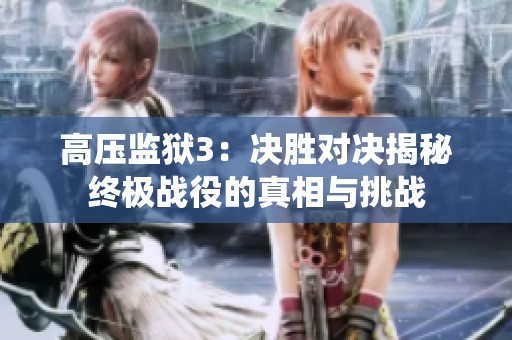 高压监狱3：决胜对决揭秘终极战役的真相与挑战
