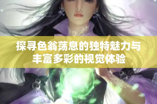 探寻色翁荡息的独特魅力与丰富多彩的视觉体验