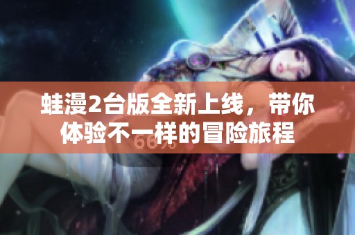 蛙漫2台版全新上线，带你体验不一样的冒险旅程
