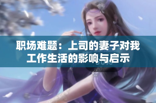 职场难题：上司的妻子对我工作生活的影响与启示
