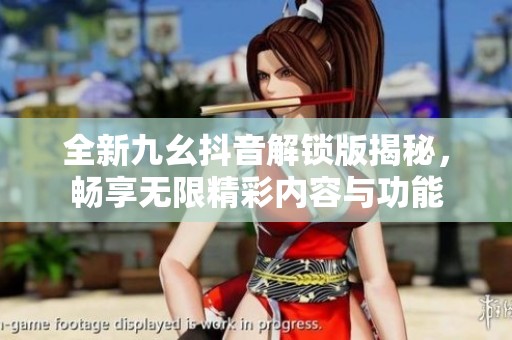 全新九幺抖音解锁版揭秘，畅享无限精彩内容与功能