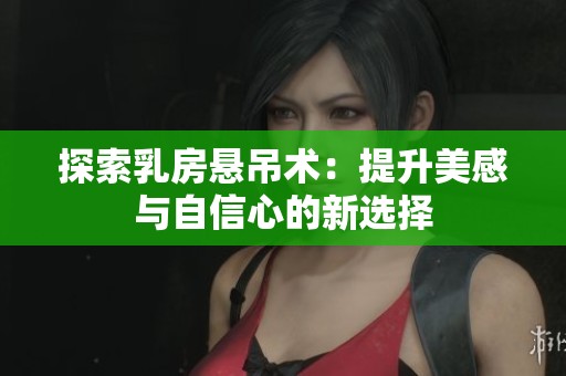 探索乳房悬吊术：提升美感与自信心的新选择