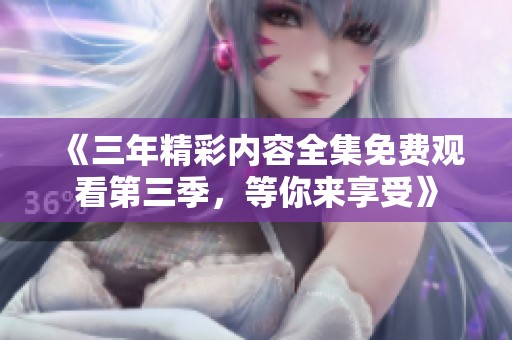 《三年精彩内容全集免费观看第三季，等你来享受》