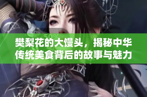 樊梨花的大馒头，揭秘中华传统美食背后的故事与魅力