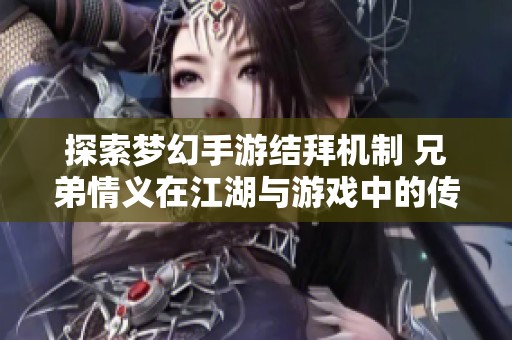 探索梦幻手游结拜机制 兄弟情义在江湖与游戏中的传承