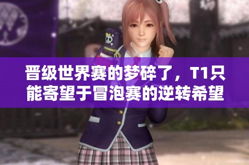 晋级世界赛的梦碎了，T1只能寄望于冒泡赛的逆转希望