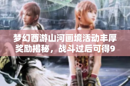 梦幻西游山河画境活动丰厚奖励揭秘，战斗过后可得9万奖励