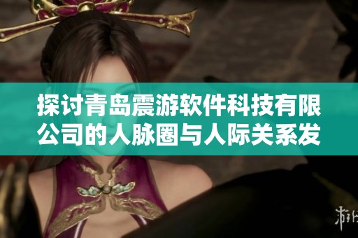 探讨青岛震游软件科技有限公司的人脉圈与人际关系发展情况