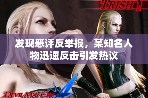 发现恶评反举报，某知名人物迅速反击引发热议