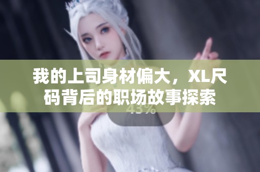 我的上司身材偏大，XL尺码背后的职场故事探索