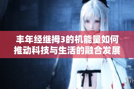 丰年经继拇3的机能量如何推动科技与生活的融合发展