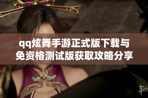qq炫舞手游正式版下载与免资格测试版获取攻略分享