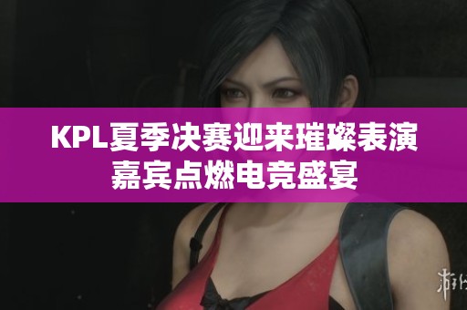 KPL夏季决赛迎来璀璨表演嘉宾点燃电竞盛宴