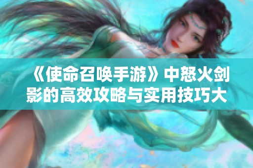 《使命召唤手游》中怒火剑影的高效攻略与实用技巧大揭秘