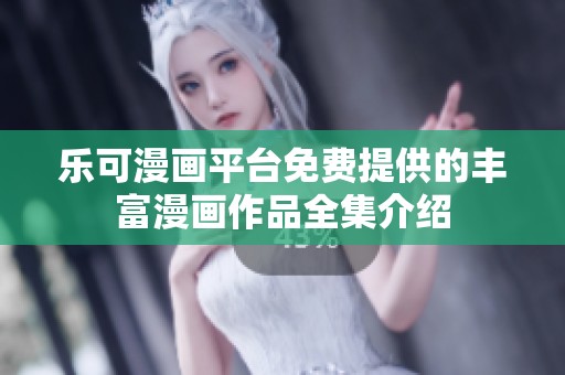 乐可漫画平台免费提供的丰富漫画作品全集介绍
