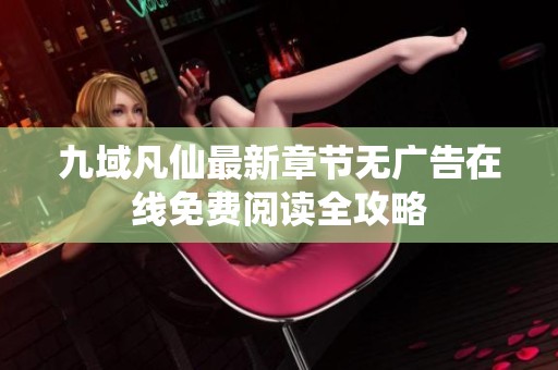 九域凡仙最新章节无广告在线免费阅读全攻略