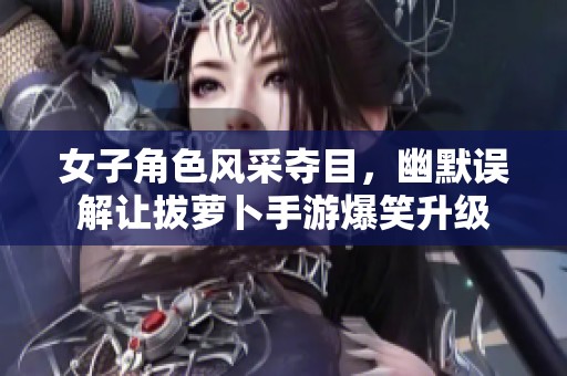 女子角色风采夺目，幽默误解让拔萝卜手游爆笑升级
