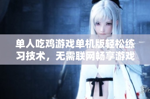 单人吃鸡游戏单机版轻松练习技术，无需联网畅享游戏乐趣
