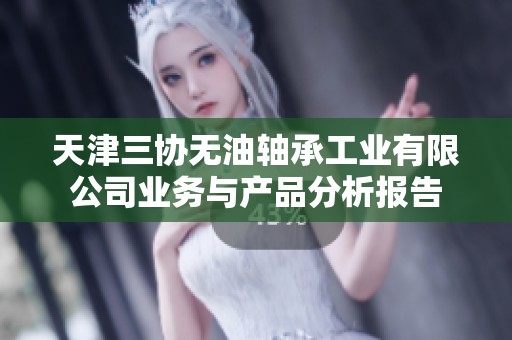 天津三协无油轴承工业有限公司业务与产品分析报告