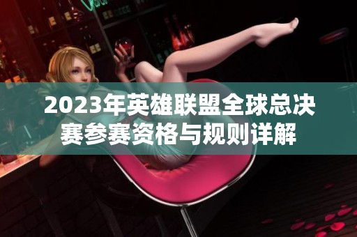 2023年英雄联盟全球总决赛参赛资格与规则详解