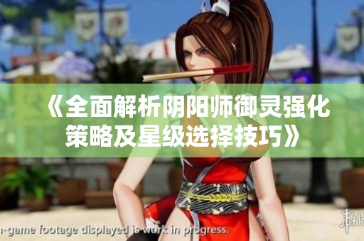 《全面解析阴阳师御灵强化策略及星级选择技巧》