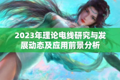 2023年理论电线研究与发展动态及应用前景分析