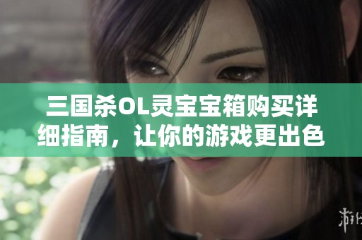 三国杀OL灵宝宝箱购买详细指南，让你的游戏更出色