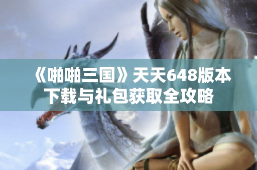 《啪啪三国》天天648版本下载与礼包获取全攻略