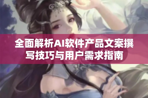 全面解析AI软件产品文案撰写技巧与用户需求指南