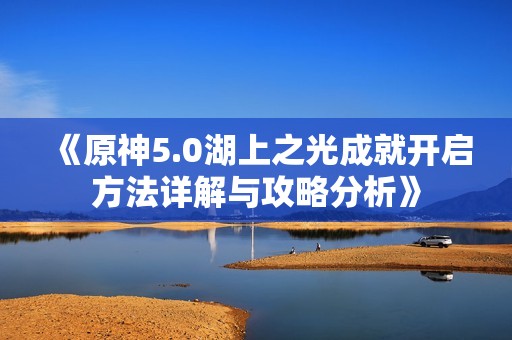 《原神5.0湖上之光成就开启方法详解与攻略分析》