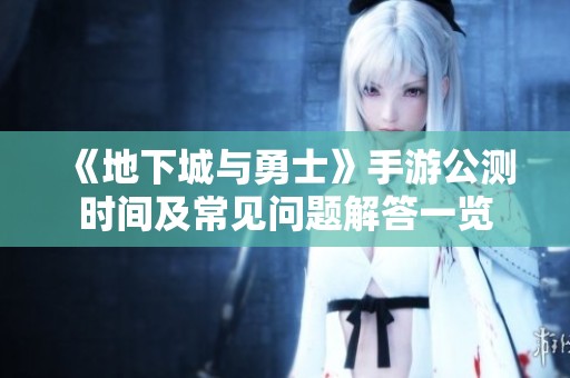 《地下城与勇士》手游公测时间及常见问题解答一览